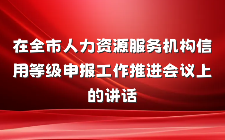 在全市人力资源服务机构信用等级申报工作推进会议上的讲话
