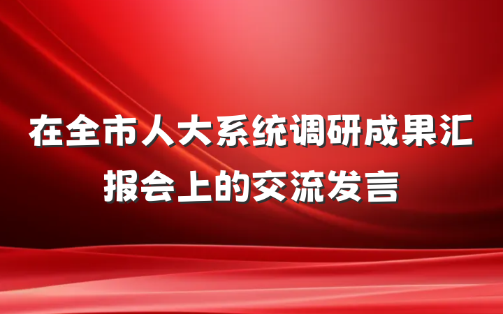 在全市人大系统调研成果汇报会上的交流发言