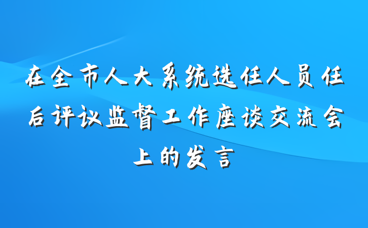在全市人大系统选任人员任后评议监督工作座谈交流会上的发言