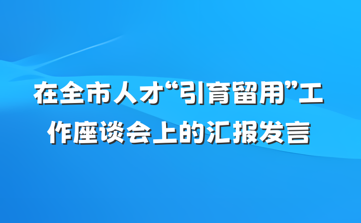 在全市人才“引育留用”工作座谈会上的汇报发言