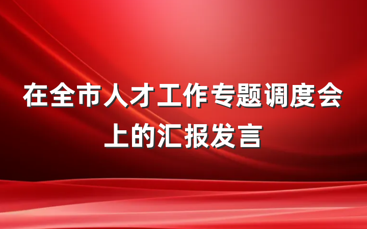 在全市人才工作专题调度会上的汇报发言
