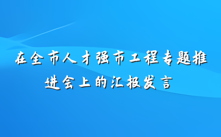 在全市人才强市工程专题推进会上的汇报发言