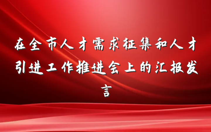 在全市人才需求征集和人才引进工作推进会上的汇报发言