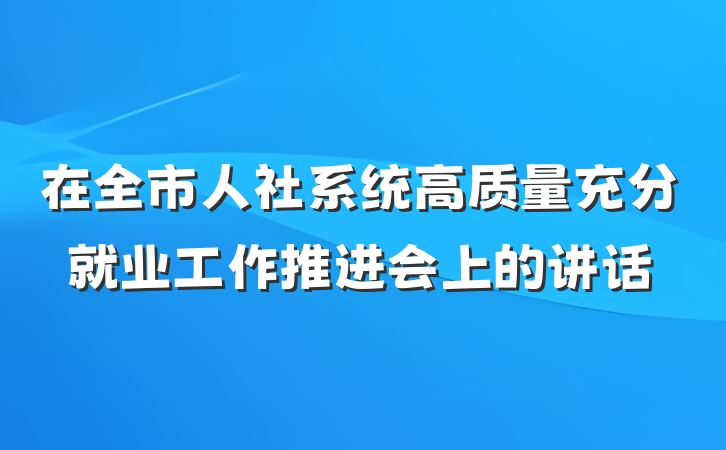 在全市人社系统高质量充分就业工作推进会上的讲话