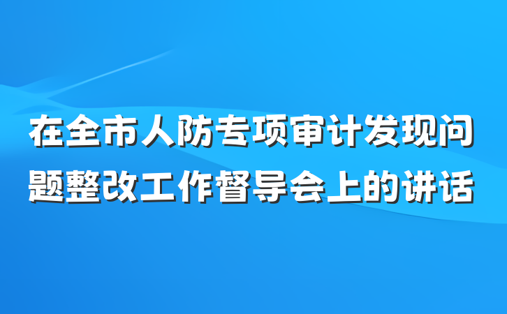 在全市人防专项审计发现问题整改工作督导会上的讲话