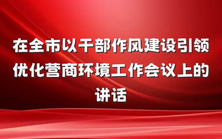 在全市以干部作风建设引领优化营商环境工作会议上的讲话