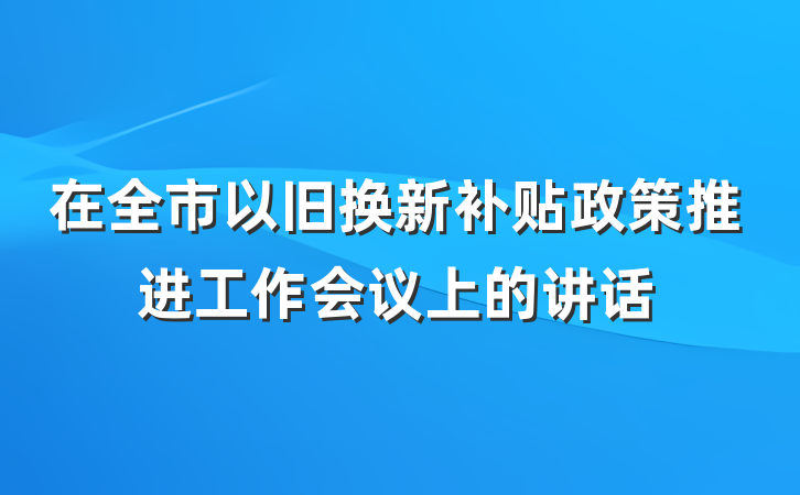 在全市以旧换新补贴政策推进工作会议上的讲话