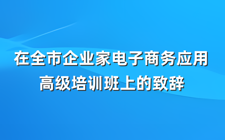 在全市企业家电子商务应用高级培训班上的致辞