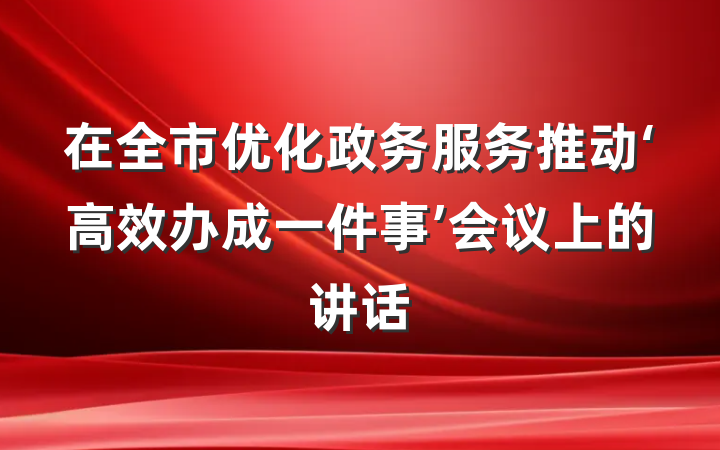 在全市优化政务服务推动‘高效办成一件事’会议上的讲话