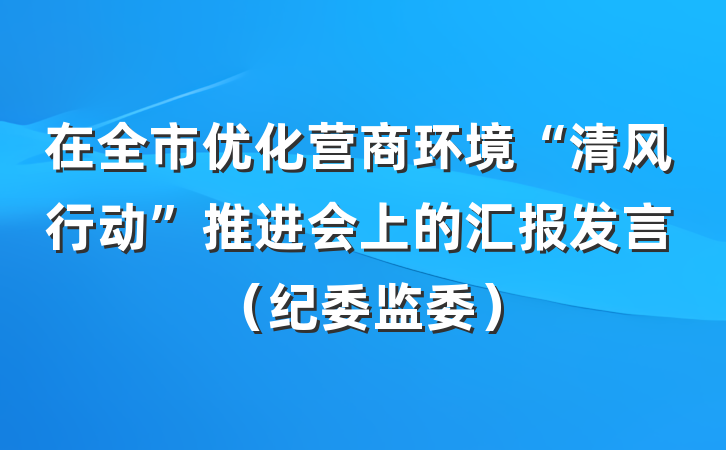在全市优化营商环境“清风行动”推进会上的汇报发言（纪委监委）