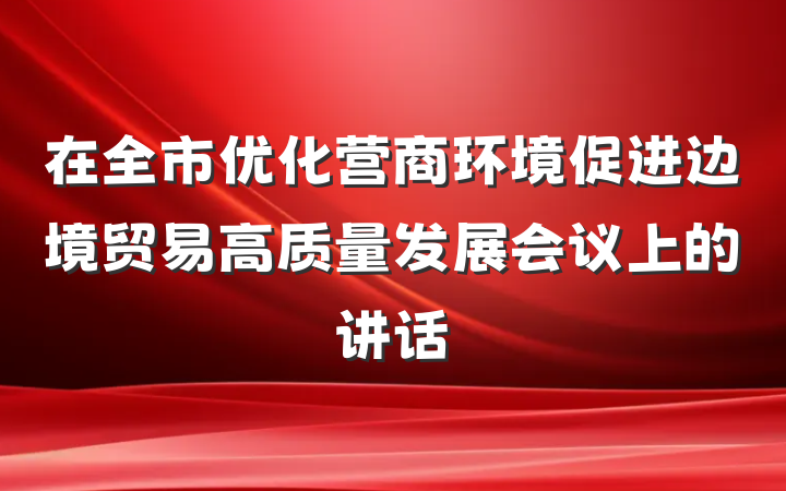 在全市优化营商环境促进边境贸易高质量发展会议上的讲话
