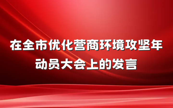在全市优化营商环境攻坚年动员大会上的发言
