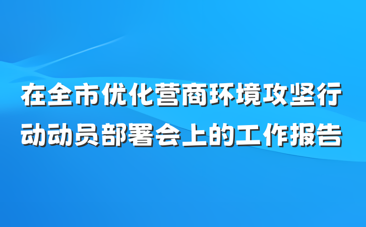 在全市优化营商环境攻坚行动动员部署会上的工作报告