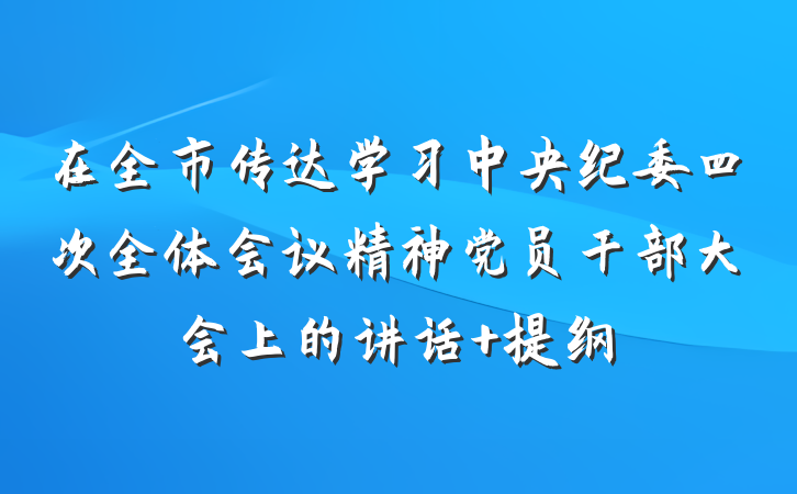 在全市传达学习中央纪委四次全体会议精神党员干部大会上的讲话 提纲