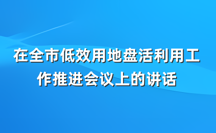 在全市低效用地盘活利用工作推进会议上的讲话