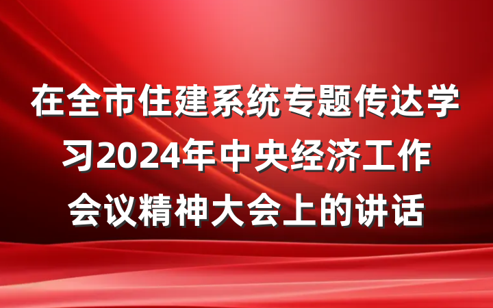 在全市住建系统专题传达学习2024年中央经济工作会议精神大会上的讲话