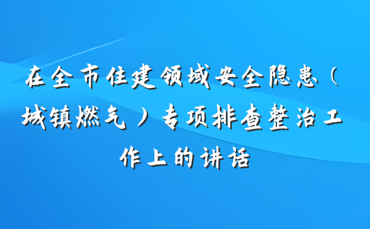 在全市住建领域安全隐患（城镇燃气）专项排查整治工作上的讲话