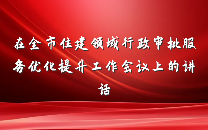 在全市住建领域行政审批服务优化提升工作会议上的讲话