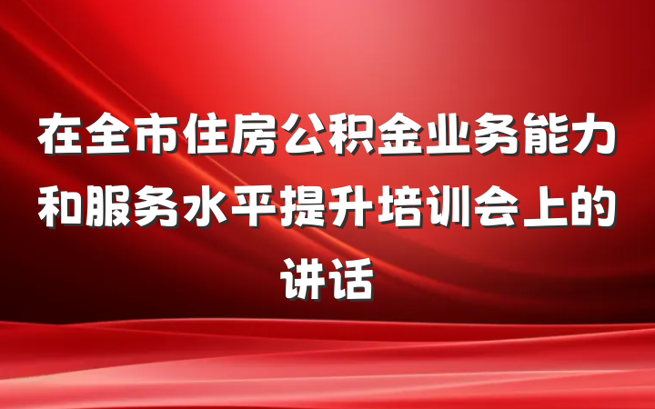 在全市住房公积金业务能力和服务水平提升培训会上的讲话