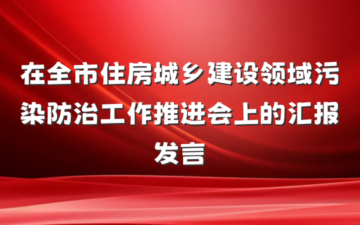 在全市住房城乡建设领域污染防治工作推进会上的汇报发言