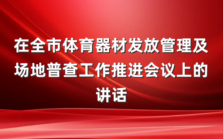 在全市体育器材发放管理及场地普查工作推进会议上的讲话