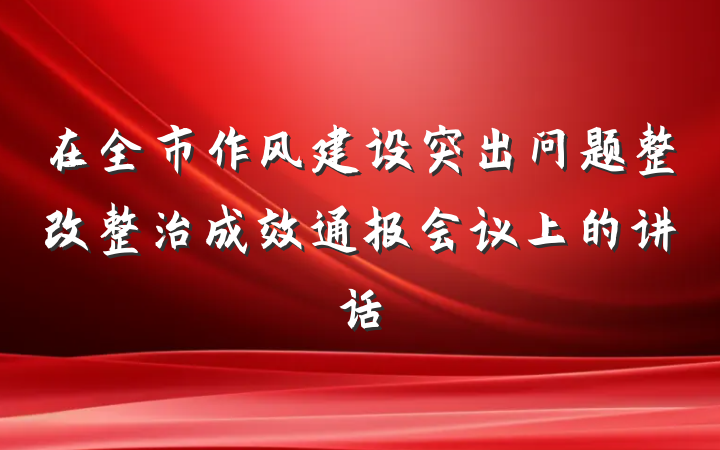 在全市作风建设突出问题整改整治成效通报会议上的讲话