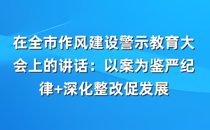 在全市作风建设警示教育大会上的讲话：以案为鉴严纪律 深化整改促发展