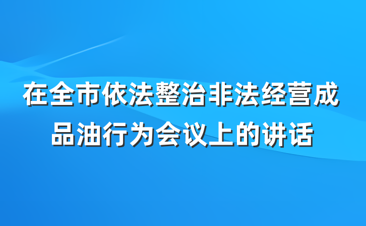 在全市依法整治非法经营成品油行为会议上的讲话