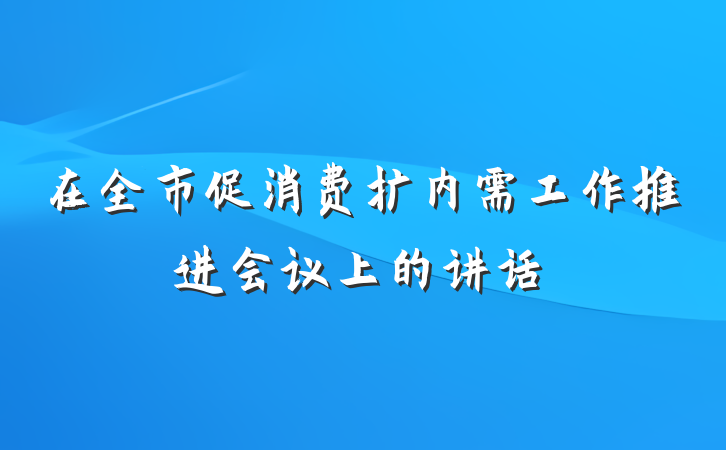 在全市促消费扩内需工作推进会议上的讲话