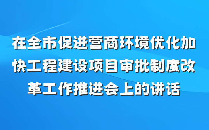 在全市促进营商环境优化加快工程建设项目审批制度改革工作推进会上的讲话