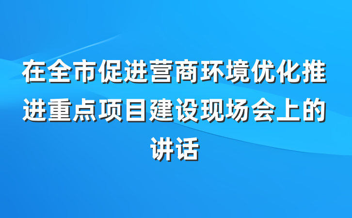 在全市促进营商环境优化推进重点项目建设现场会上的讲话