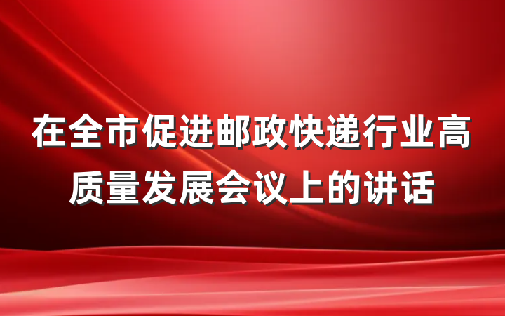 在全市促进邮政快递行业高质量发展会议上的讲话