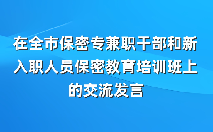 在全市保密专兼职干部和新入职人员保密教育培训班上的交流发言