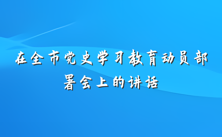 在全市党史学习教育动员部署会上的讲话
