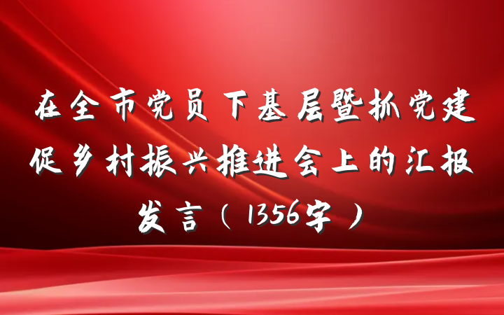 在全市党员下基层暨抓党建促乡村振兴推进会上的汇报发言（1356字）