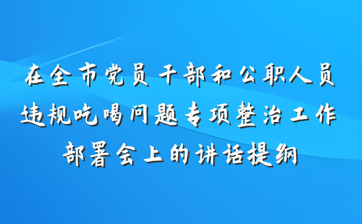 在全市党员干部和公职人员违规吃喝问题专项整治工作部署会上的讲话提纲