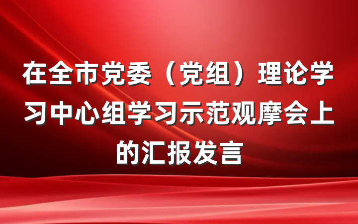 在全市党委（党组）理论学习中心组学习示范观摩会上的汇报发言