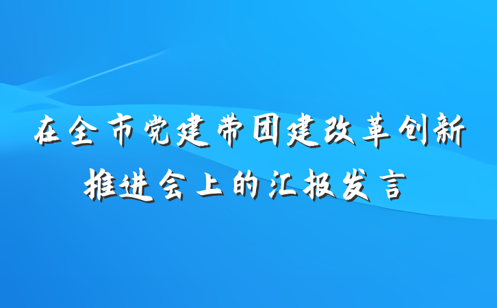 在全市党建带团建改革创新推进会上的汇报发言
