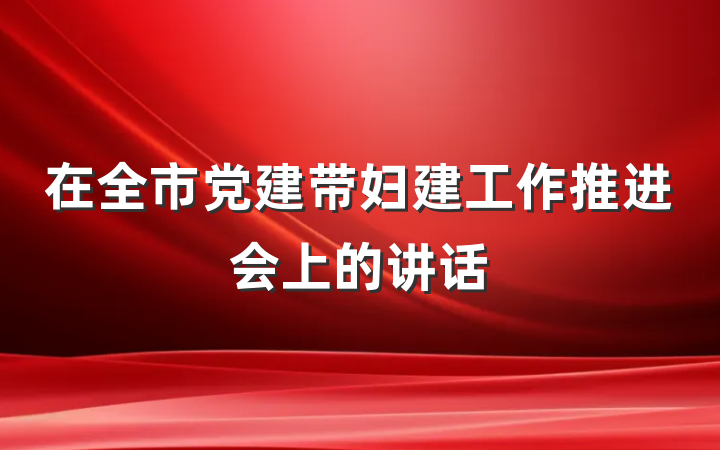 在全市党建带妇建工作推进会上的讲话