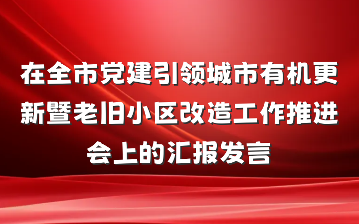 在全市党建引领城市有机更新暨老旧小区改造工作推进会上的汇报发言