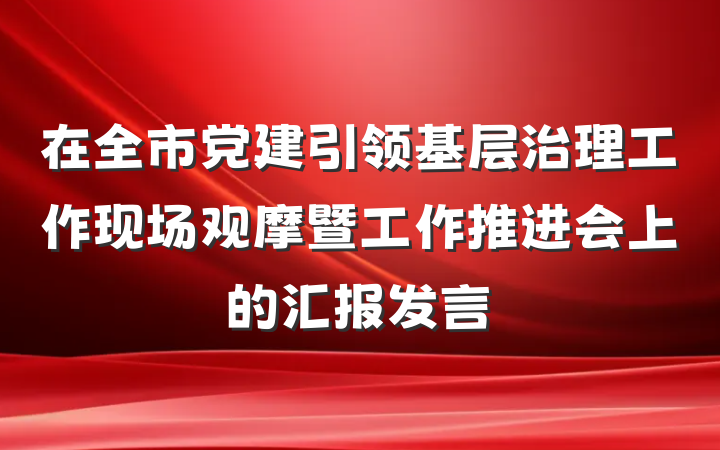 在全市党建引领基层治理工作现场观摩暨工作推进会上的汇报发言