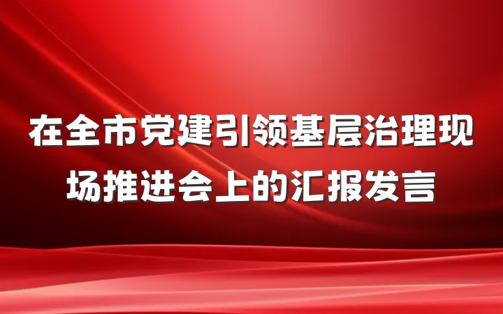 在全市党建引领基层治理现场推进会上的汇报发言