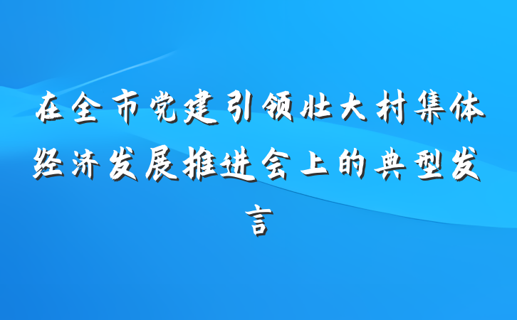 在全市党建引领壮大村集体经济发展推进会上的典型发言