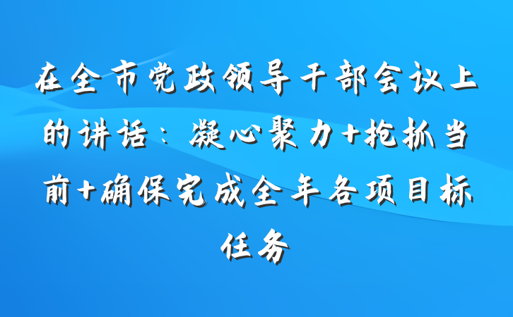 在全市党政领导干部会议上的讲话：凝心聚力 抢抓当前 确保完成全年各项目标任务