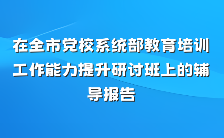 在全市党校系统部教育培训工作能力提升研讨班上的辅导报告