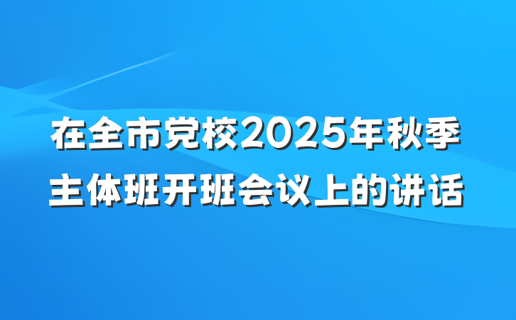 在全市党校2025年秋季主体班开班会议上的讲话
