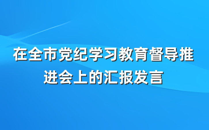 在全市党纪学习教育督导推进会上的汇报发言