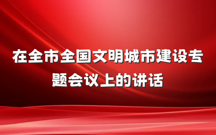 在全市全国文明城市建设专题会议上的讲话