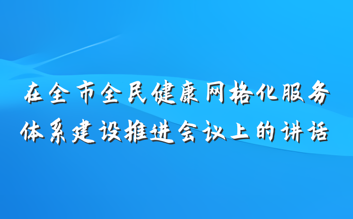 在全市全民健康网格化服务体系建设推进会议上的讲话
