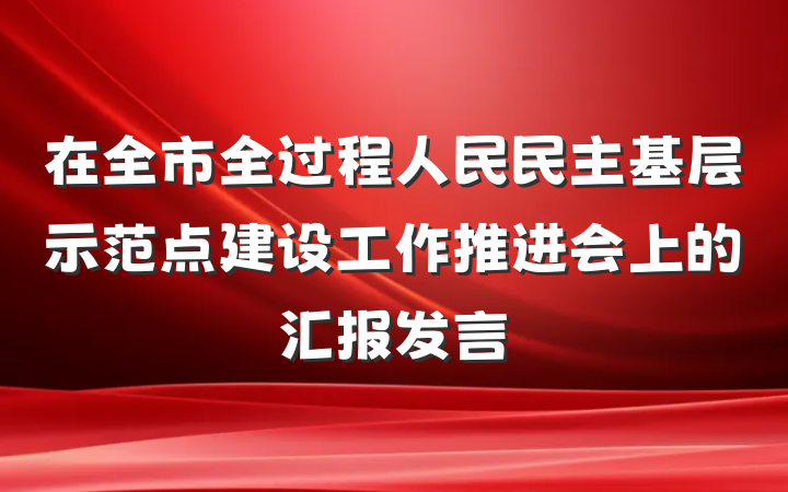 在全市全过程人民民主基层示范点建设工作推进会上的汇报发言